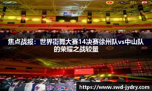 焦点战报：世界街舞大赛14决赛徐州队vs中山队的荣耀之战较量