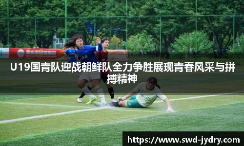 U19国青队迎战朝鲜队全力争胜展现青春风采与拼搏精神