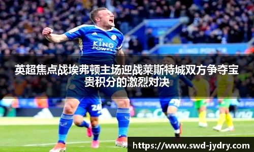 英超焦点战埃弗顿主场迎战莱斯特城双方争夺宝贵积分的激烈对决